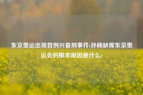 东京奥运出现首例兴奋剂事件(孙杨缺席东京奥运会的根本原因是什么)