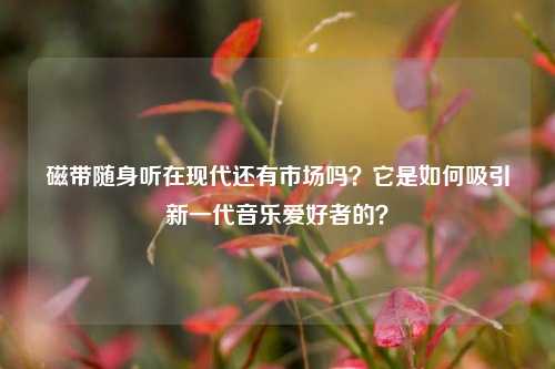 磁带随身听在现代还有市场吗？它是如何吸引新一代音乐爱好者的？